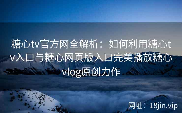 糖心tv官方网全解析：如何利用糖心tv入口与糖心网页版入口完美播放糖心vlog原创力作