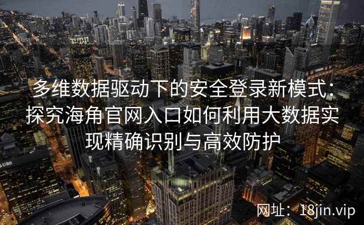 多维数据驱动下的安全登录新模式：探究海角官网入口如何利用大数据实现精确识别与高效防护