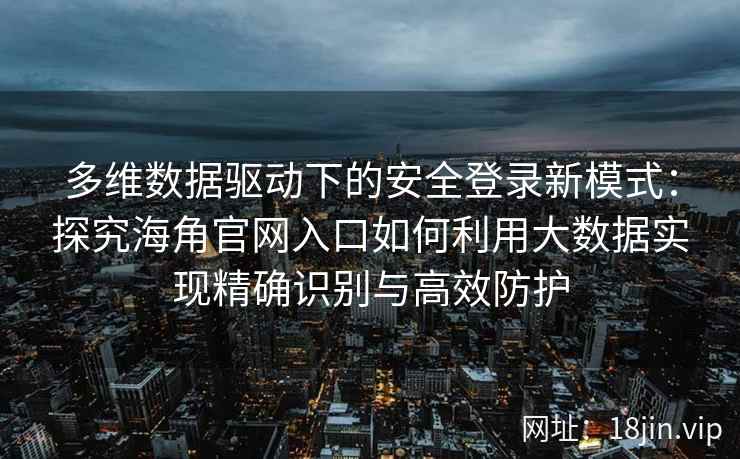 多维数据驱动下的安全登录新模式:探究海角官网入口如何利用大数据实现精确识别与高效防护 多维数据驱动下的安全登录新模式:探究海角官网入口如何利用大数据实现精确识别与高效防护