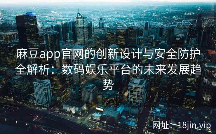 麻豆app官网的创新设计与安全防护全解析：数码娱乐平台的未来发展趋势
