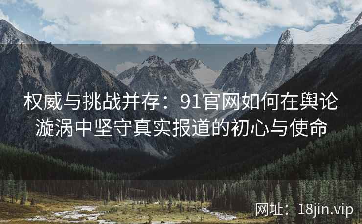 权威与挑战并存:91官网如何在舆论漩涡中坚守真实报道的初心与使命 权威与挑战并存:91官网如何在舆论漩涡中坚守真实报道的初心与使命
