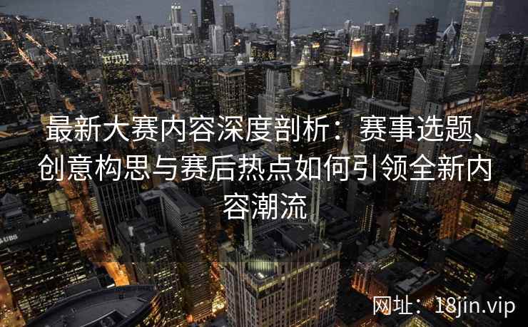 最新大赛内容深度剖析：赛事选题、创意构思与赛后热点如何引领全新内容潮流