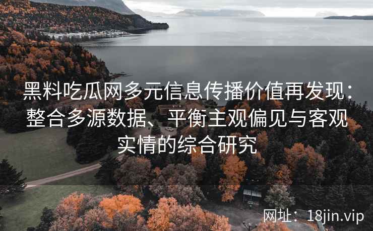 黑料吃瓜网多元信息传播价值再发现:整合多源数据、平衡主观偏见与客观实情的综合研究 黑料吃瓜网多元信息传播价值再发现:整合多源数据、平衡主观偏见与客观实情的综合研究
