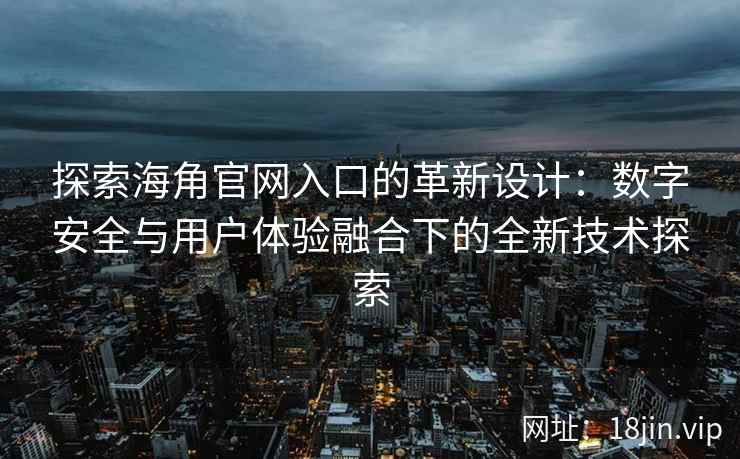 探索海角官网入口的革新设计：数字安全与用户体验融合下的全新技术探索