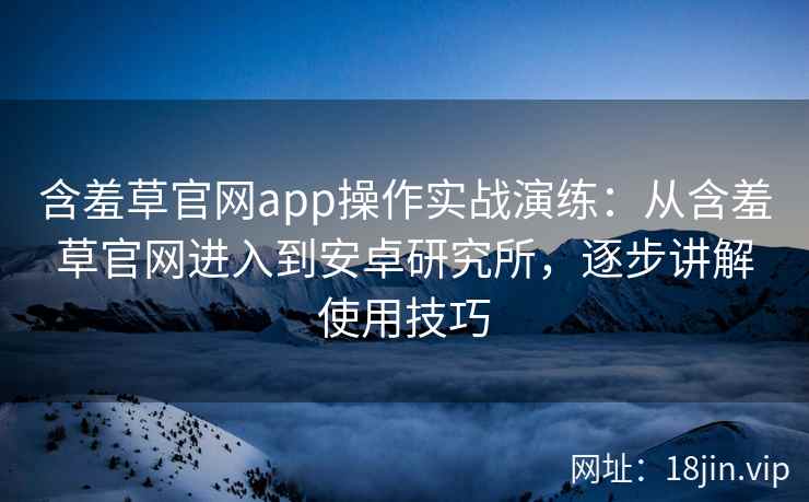 含羞草官网app操作实战演练：从含羞草官网进入到安卓研究所，逐步讲解使用技巧