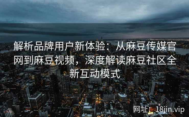 解析品牌用户新体验：从麻豆传媒官网到麻豆视频，深度解读麻豆社区全新互动模式