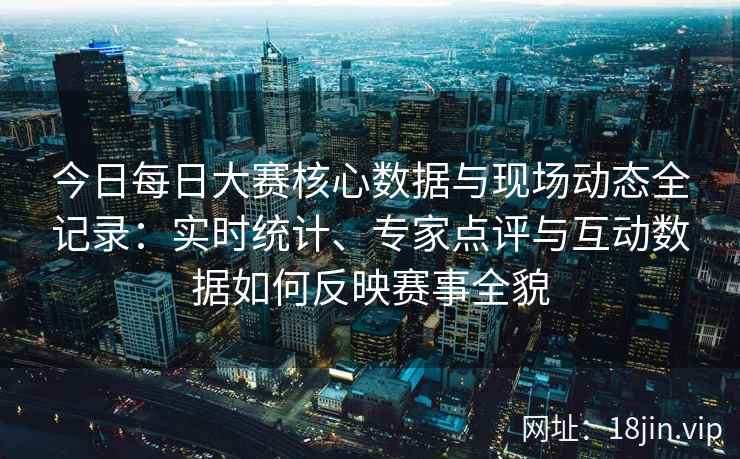 今日每日大赛核心数据与现场动态全记录：实时统计、专家点评与互动数据如何反映赛事全貌