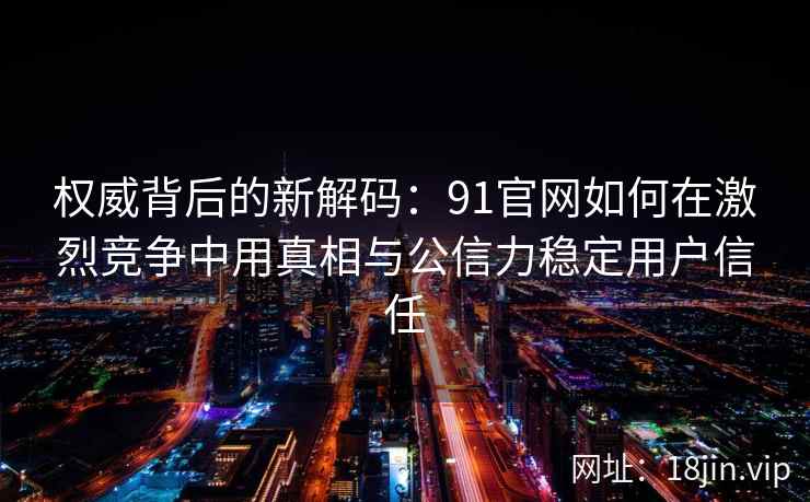 权威背后的新解码：91官网如何在激烈竞争中用真相与公信力稳定用户信任