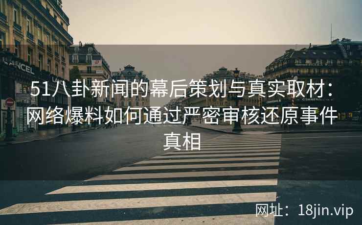 51八卦新闻的幕后策划与真实取材：网络爆料如何通过严密审核还原事件真相
