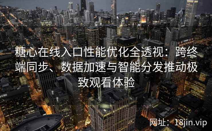 糖心在线入口性能优化全透视：跨终端同步、数据加速与智能分发推动极致观看体验