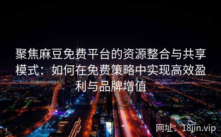 聚焦麻豆免费平台的资源整合与共享模式：如何在免费策略中实现高效盈利与品牌增值