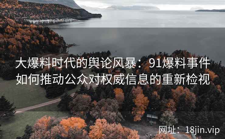 大爆料时代的舆论风暴:91爆料事件如何推动公众对权威信息的重新检视 大爆料时代的舆论风暴:91爆料事件如何推动公众对权威信息的重新检视