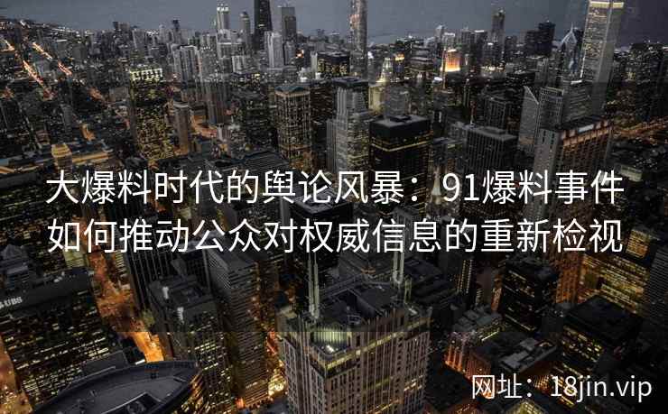 大爆料时代的舆论风暴:91爆料事件如何推动公众对权威信息的重新检视 大爆料时代的舆论风暴:91爆料事件如何推动公众对权威信息的重新检视