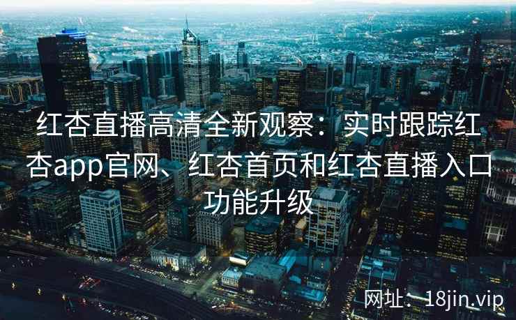 红杏直播高清全新观察：实时跟踪红杏app官网、红杏首页和红杏直播入口功能升级