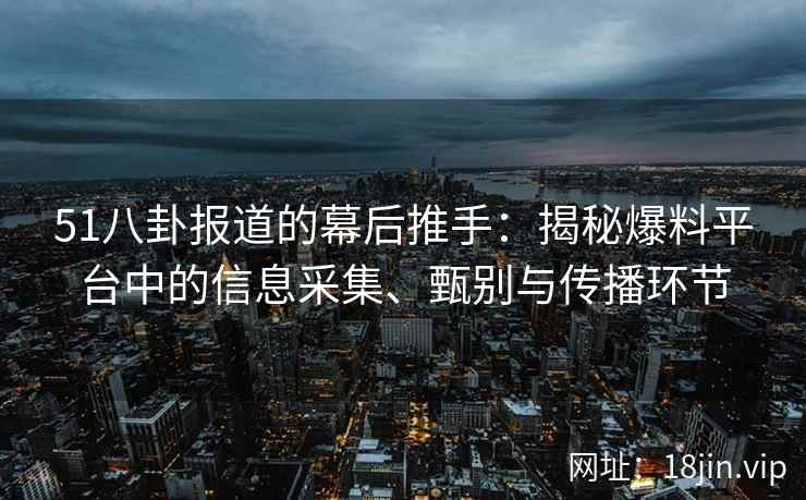 51八卦报道的幕后推手:揭秘爆料平台中的信息采集、甄别与传播环节 51八卦报道的幕后推手:揭秘爆料平台中的信息采集、甄别与传播环节