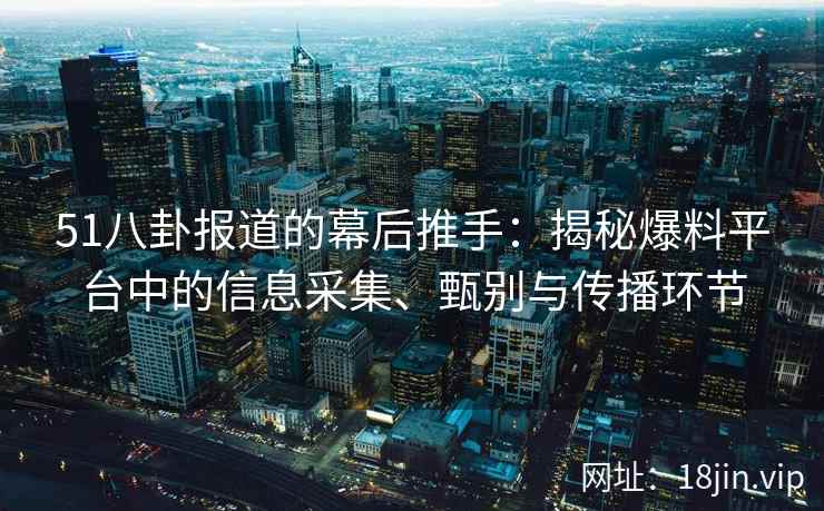 51八卦报道的幕后推手：揭秘爆料平台中的信息采集、甄别与传播环节