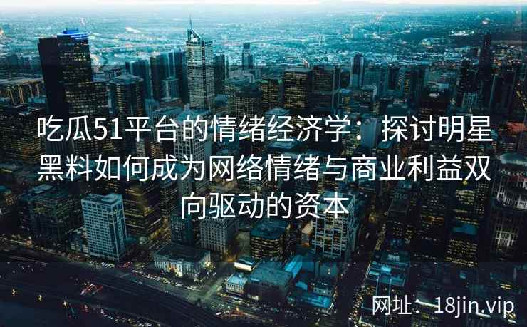 吃瓜51平台的情绪经济学：探讨明星黑料如何成为网络情绪与商业利益双向驱动的资本