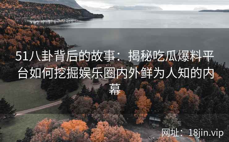 51八卦背后的故事：揭秘吃瓜爆料平台如何挖掘娱乐圈内外鲜为人知的内幕