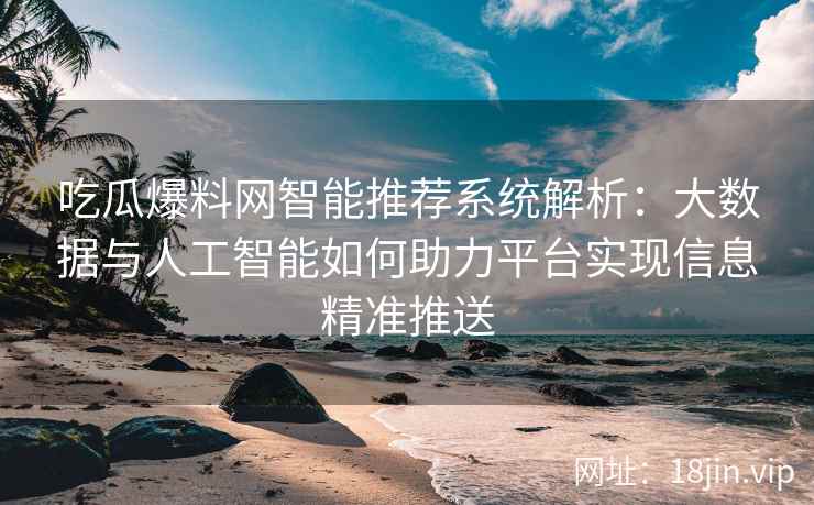 吃瓜爆料网智能推荐系统解析：大数据与人工智能如何助力平台实现信息精准推送