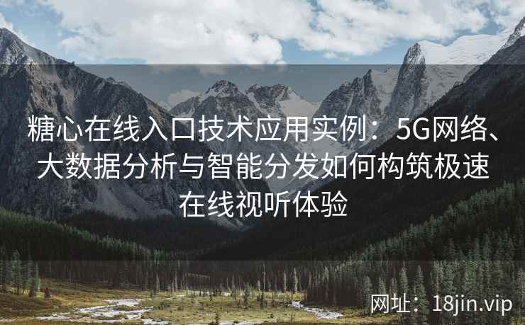 糖心在线入口技术应用实例：5G网络、大数据分析与智能分发如何构筑极速在线视听体验
