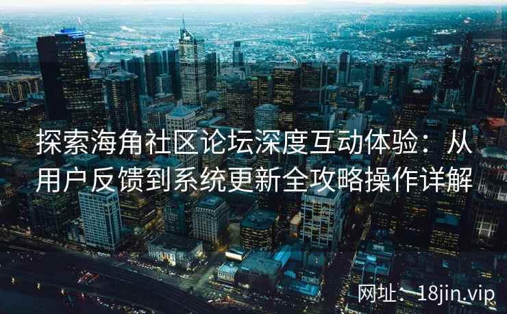 探索海角社区论坛深度互动体验：从用户反馈到系统更新全攻略操作详解