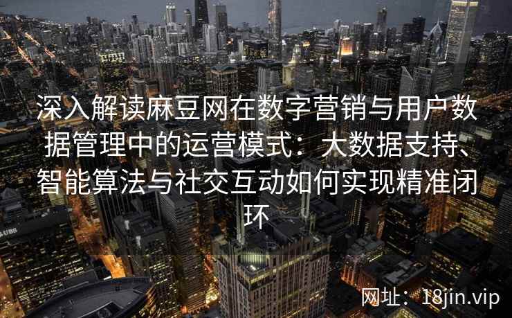 深入解读麻豆网在数字营销与用户数据管理中的运营模式：大数据支持、智能算法与社交互动如何实现精准闭环