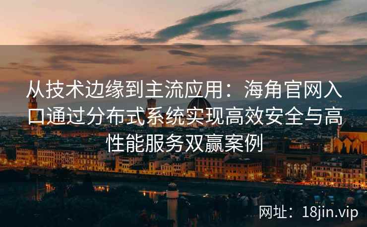 从技术边缘到主流应用:海角官网入口通过分布式系统实现高效安全与高性能服务双赢案例 从技术边缘到主流应用:海角官网入口通过分布式系统实现高效安全与高性能服务双赢案例