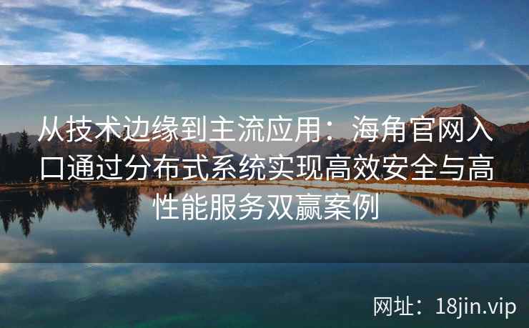 从技术边缘到主流应用:海角官网入口通过分布式系统实现高效安全与高性能服务双赢案例 从技术边缘到主流应用:海角官网入口通过分布式系统实现高效安全与高性能服务双赢案例