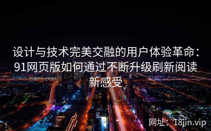 设计与技术完美交融的用户体验革命:91网页版如何通过不断升级刷新阅读新感受 设计与技术完美交融的用户体验革命:91网页版如何通过不断升级刷新阅读新感受