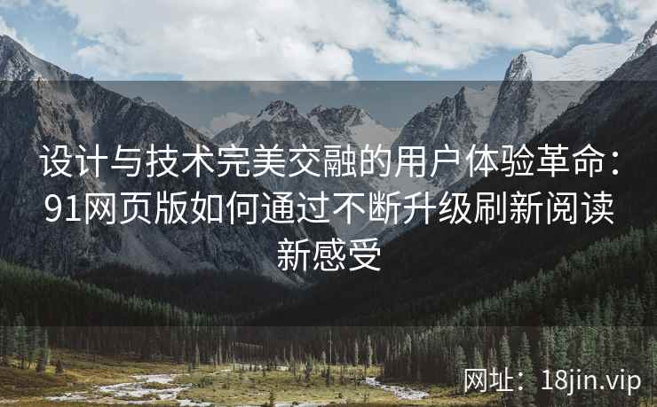 设计与技术完美交融的用户体验革命：91网页版如何通过不断升级刷新阅读新感受