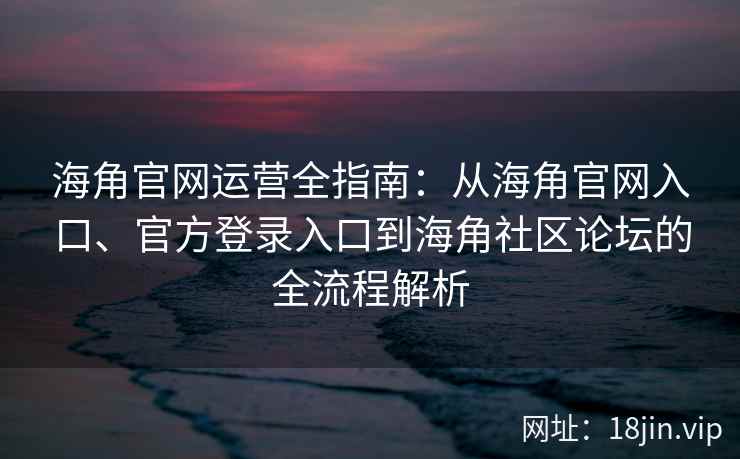 海角官网运营全指南：从海角官网入口、官方登录入口到海角社区论坛的全流程解析