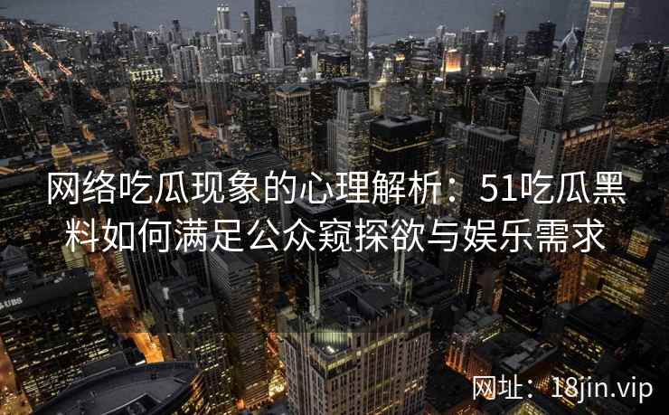 网络吃瓜现象的心理解析：51吃瓜黑料如何满足公众窥探欲与娱乐需求