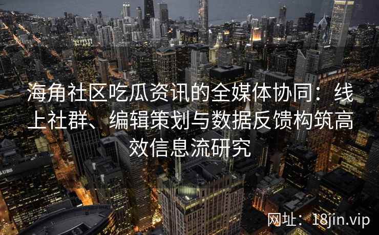 海角社区吃瓜资讯的全媒体协同：线上社群、编辑策划与数据反馈构筑高效信息流研究