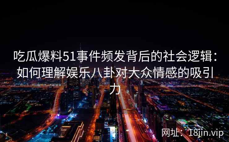 吃瓜爆料51事件频发背后的社会逻辑：如何理解娱乐八卦对大众情感的吸引力