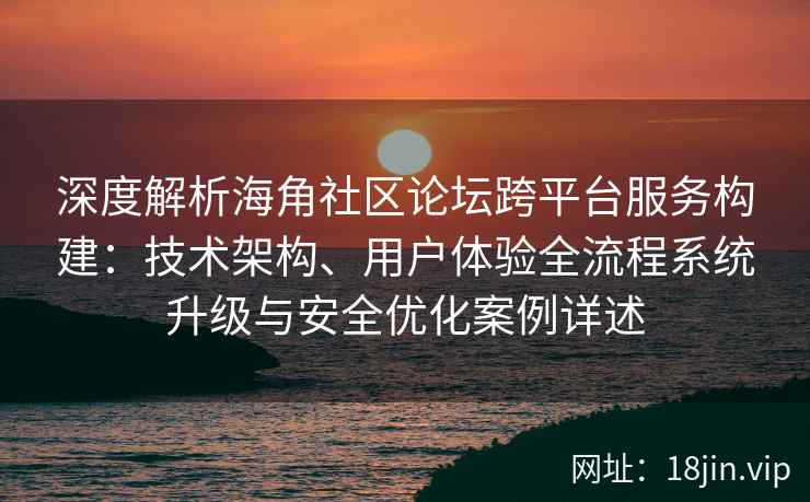 深度解析海角社区论坛跨平台服务构建：技术架构、用户体验全流程系统升级与安全优化案例详述