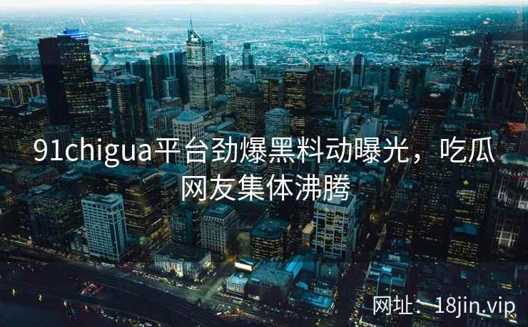 91chigua平台劲爆黑料动曝光，吃瓜网友集体沸腾