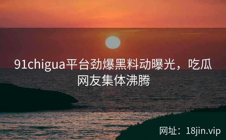 91chigua平台劲爆黑料动曝光,吃瓜网友集体沸腾 91chigua平台劲爆黑料动曝光,吃瓜网友集体沸腾