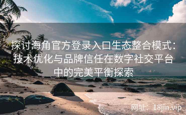 探讨海角官方登录入口生态整合模式：技术优化与品牌信任在数字社交平台中的完美平衡探索