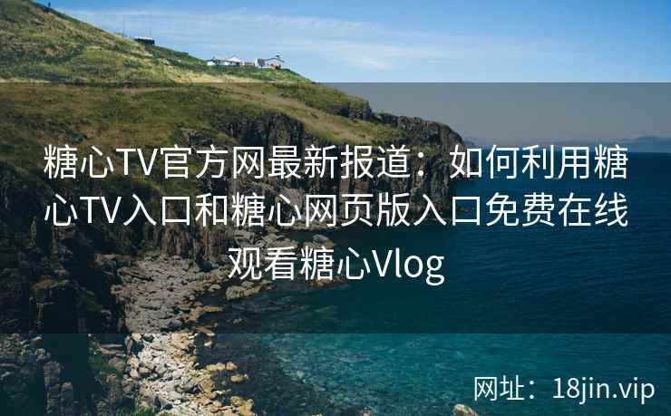 糖心TV官方网最新报道：如何利用糖心TV入口和糖心网页版入口免费在线观看糖心Vlog