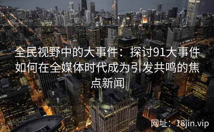 全民视野中的大事件：探讨91大事件如何在全媒体时代成为引发共鸣的焦点新闻
