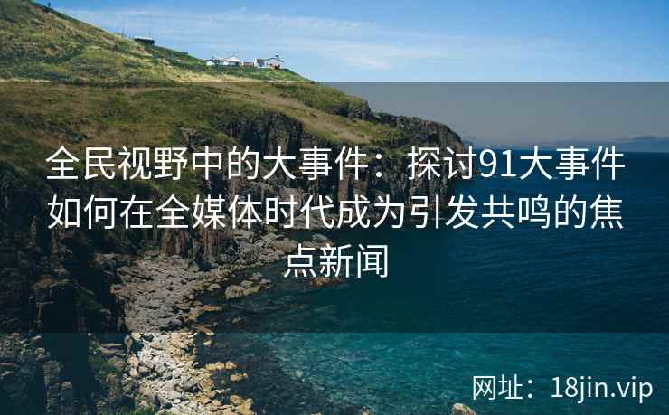 全民视野中的大事件:探讨91大事件如何在全媒体时代成为引发共鸣的焦点新闻 全民视野中的大事件:探讨91大事件如何在全媒体时代成为引发共鸣的焦点新闻