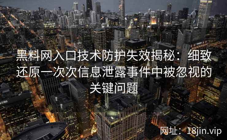 黑料网入口技术防护失效揭秘：细致还原一次次信息泄露事件中被忽视的关键问题