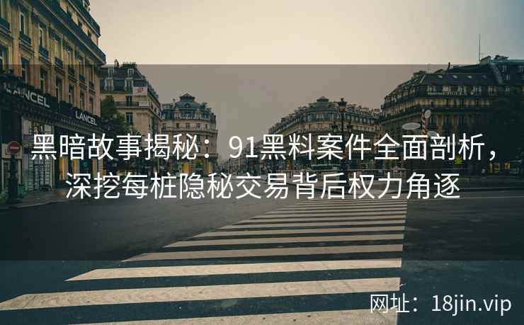 黑暗故事揭秘：91黑料案件全面剖析，深挖每桩隐秘交易背后权力角逐