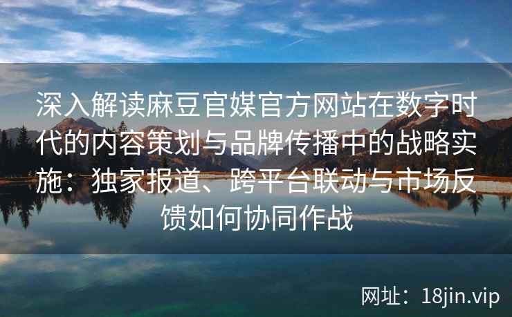深入解读麻豆官媒官方网站在数字时代的内容策划与品牌传播中的战略实施:独家报道、跨平台联动与市场反馈如何协同作战 深入解读麻豆官媒官方网站在数字时代的内容策划与品牌传播中的战略实施:独家报道、跨平台联动与市场反馈如何协同作战