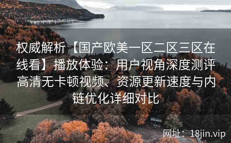 权威解析【国产欧美一区二区三区在线看】播放体验：用户视角深度测评高清无卡顿视频、资源更新速度与内链优化详细对比