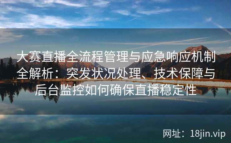 大赛直播全流程管理与应急响应机制全解析：突发状况处理、技术保障与后台监控如何确保直播稳定性