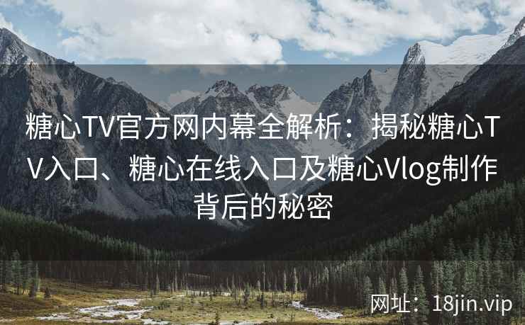 糖心TV官方网内幕全解析：揭秘糖心TV入口、糖心在线入口及糖心Vlog制作背后的秘密