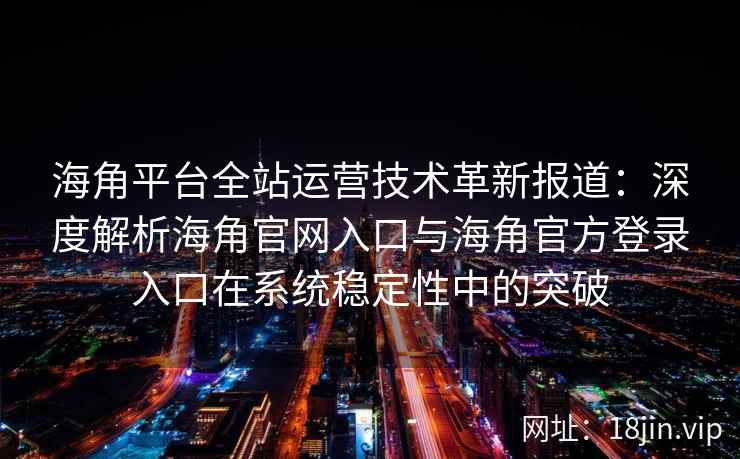 海角平台全站运营技术革新报道：深度解析海角官网入口与海角官方登录入口在系统稳定性中的突破