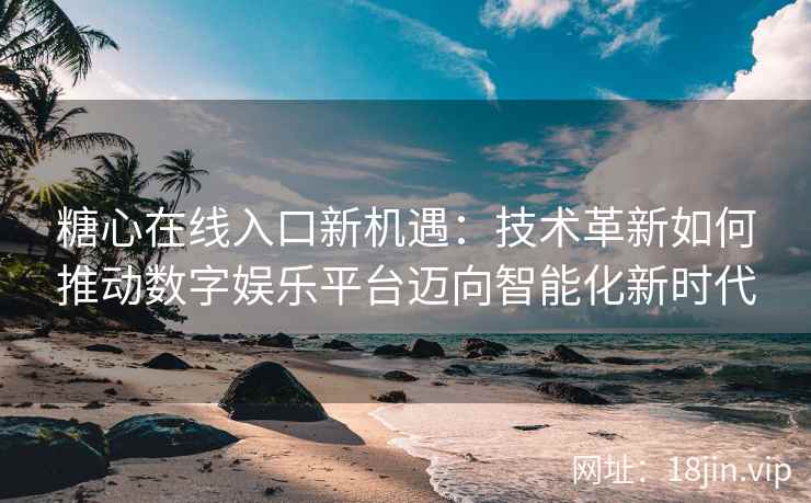 糖心在线入口新机遇：技术革新如何推动数字娱乐平台迈向智能化新时代