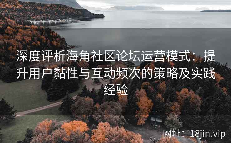 深度评析海角社区论坛运营模式：提升用户黏性与互动频次的策略及实践经验